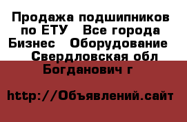 Продажа подшипников по ЕТУ - Все города Бизнес » Оборудование   . Свердловская обл.,Богданович г.